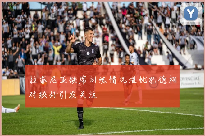 拉菲尼亚缺席训练情况堪忧孔德相对较好引发关注