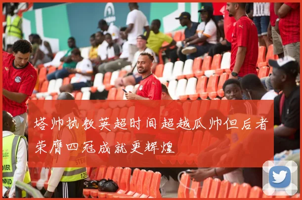 塔帅执教英超时间超越瓜帅但后者荣膺四冠成就更辉煌