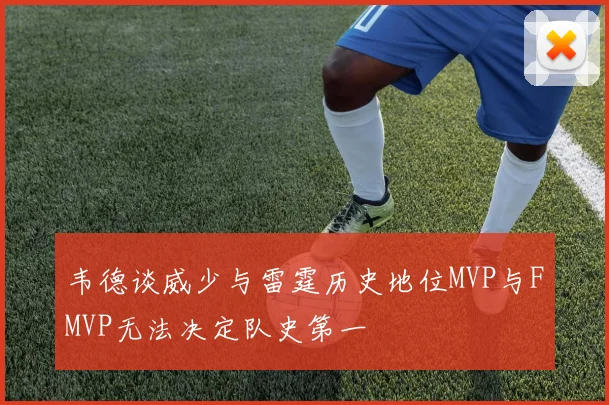 韦德谈威少与雷霆历史地位MVP与FMVP无法决定队史第一
