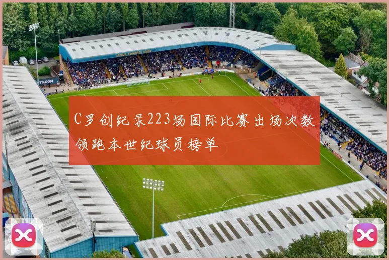 C罗创纪录223场国际比赛出场次数领跑本世纪球员榜单