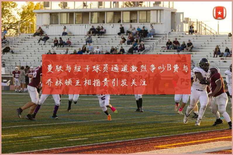 曼联与纽卡球员通道激烈争吵B费与乔林顿互相指责引发关注
