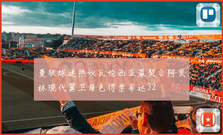 曼联球迷热议瓦伦西亚最契合阿莫林现代翼卫角色得票率达32