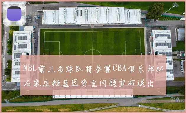 NBL前三名球队将参赛CBA俱乐部杯石家庄翔蓝因资金问题宣布退出
