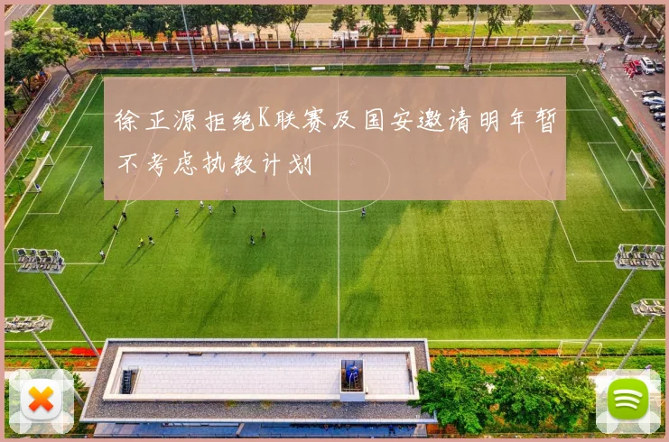 徐正源拒绝K联赛及国安邀请明年暂不考虑执教计划