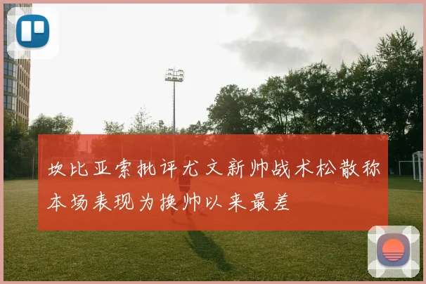 坎比亚索批评尤文新帅战术松散称本场表现为换帅以来最差