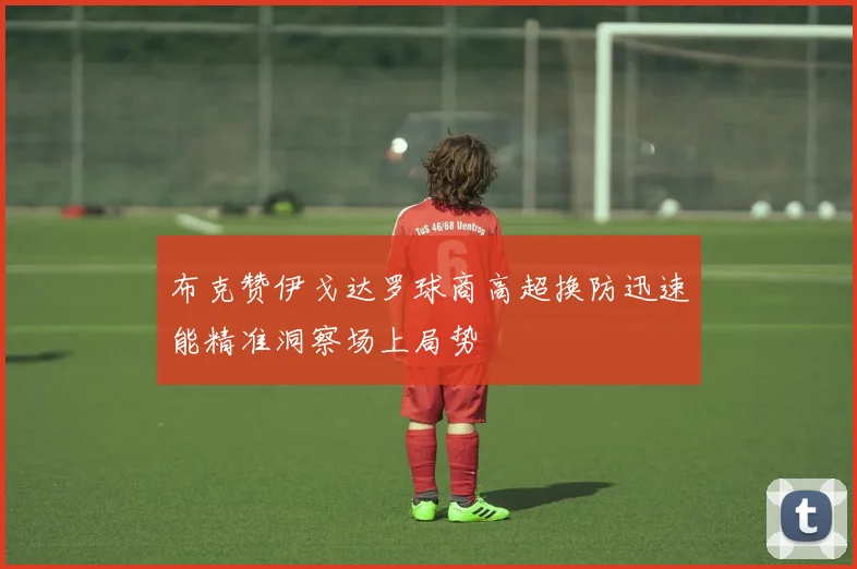 布克赞伊戈达罗球商高超换防迅速能精准洞察场上局势