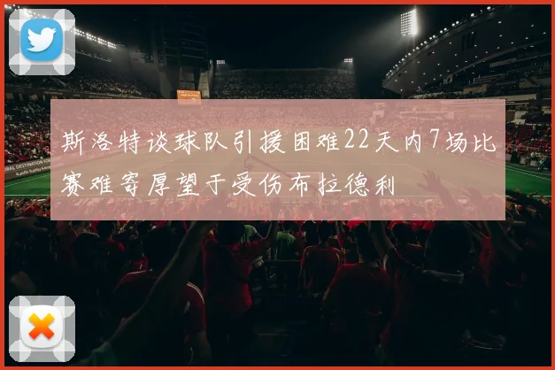 斯洛特谈球队引援困难22天内7场比赛难寄厚望于受伤布拉德利