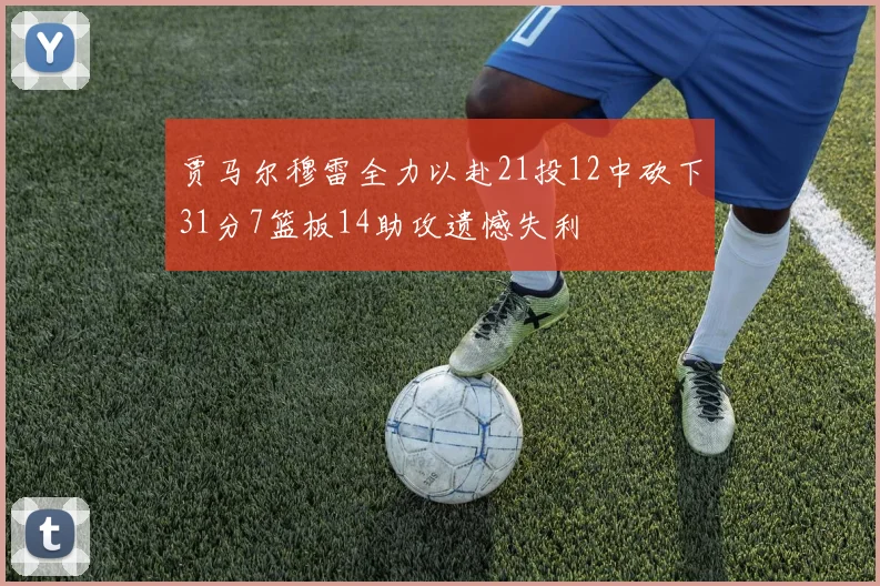 贾马尔穆雷全力以赴21投12中砍下31分7篮板14助攻遗憾失利
