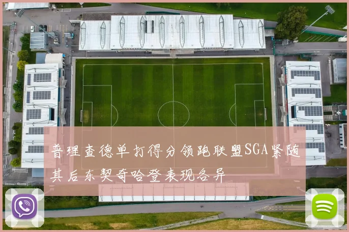 普理查德单打得分领跑联盟SGA紧随其后东契奇哈登表现各异