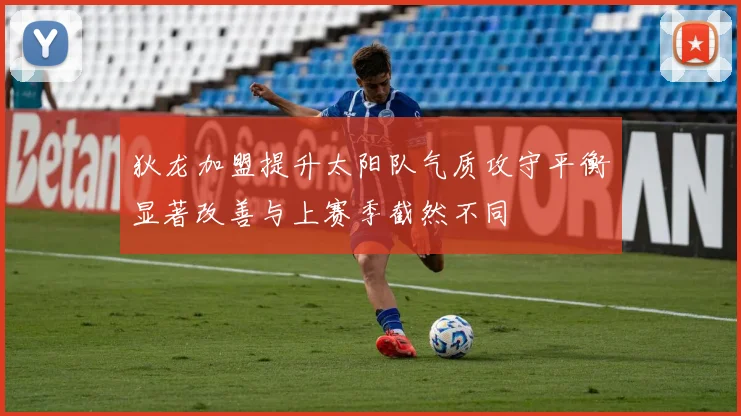 狄龙加盟提升太阳队气质攻守平衡显著改善与上赛季截然不同