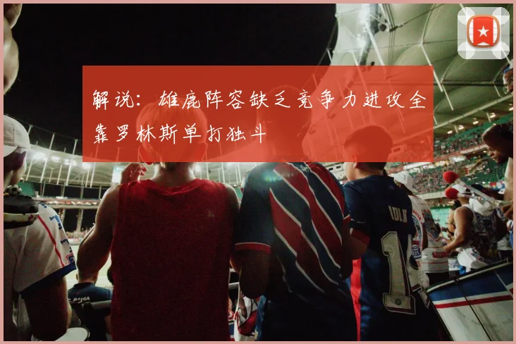 解说：雄鹿阵容缺乏竞争力进攻全靠罗林斯单打独斗