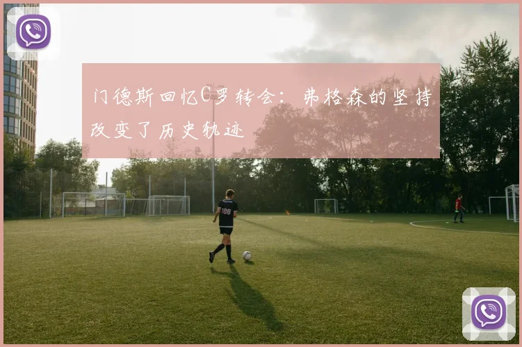 门德斯回忆C罗转会：弗格森的坚持改变了历史轨迹