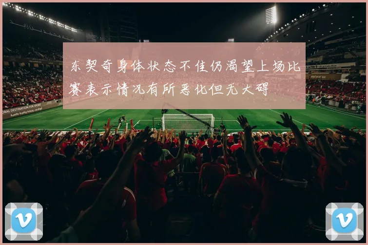 东契奇身体状态不佳仍渴望上场比赛表示情况有所恶化但无大碍