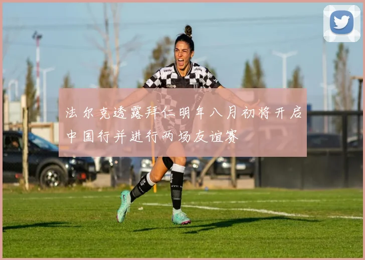法尔克透露拜仁明年八月初将开启中国行并进行两场友谊赛
