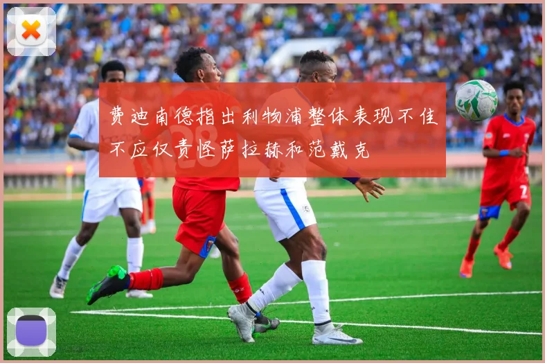 费迪南德指出利物浦整体表现不佳不应仅责怪萨拉赫和范戴克