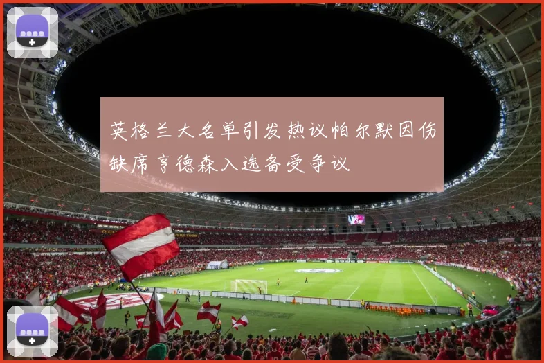 英格兰大名单引发热议帕尔默因伤缺席亨德森入选备受争议