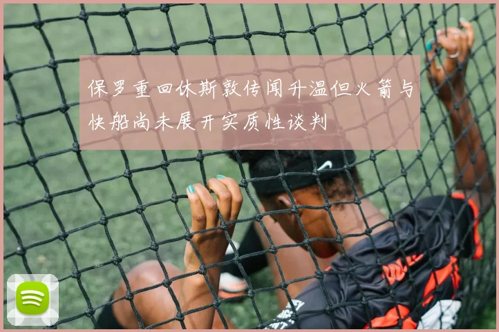 保罗重回休斯敦传闻升温但火箭与快船尚未展开实质性谈判