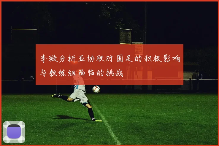 李璇分析亚协联对国足的积极影响与教练组面临的挑战