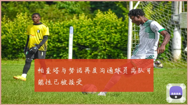 帕奎塔与努诺再度沟通球员离队可能性已被接受