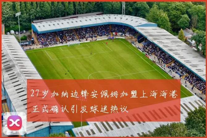 27岁加纳边锋安佩姆加盟上海海港正式确认引发球迷热议