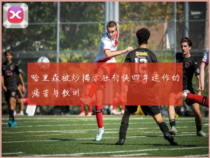 哈里森被炒揭示独行侠四年运作的痛苦与教训