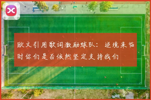 欧文引用歌词激励球队：逆境来临时你们是否依然坚定支持我们