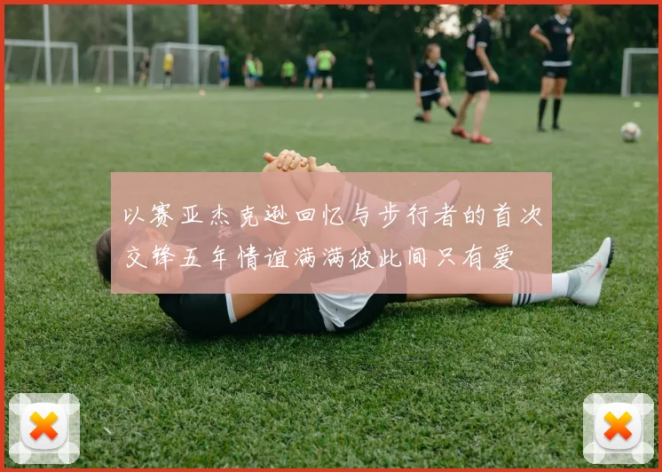以赛亚杰克逊回忆与步行者的首次交锋五年情谊满满彼此间只有爱