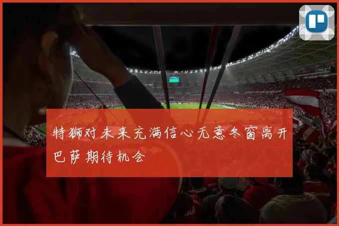 特狮对未来充满信心无意冬窗离开巴萨期待机会