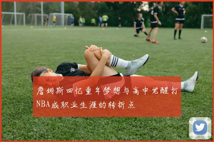 詹姆斯回忆童年梦想与高中觉醒打NBA成职业生涯的转折点