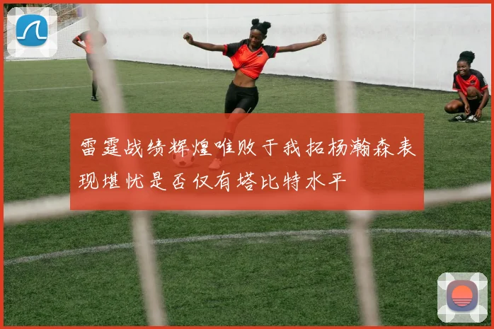 雷霆战绩辉煌唯败于我拓杨瀚森表现堪忧是否仅有塔比特水平