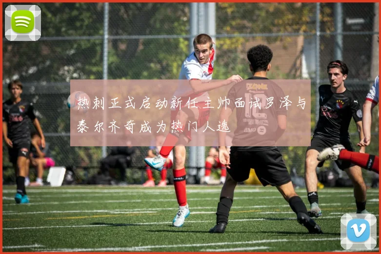 热刺正式启动新任主帅面试罗泽与泰尔齐奇成为热门人选