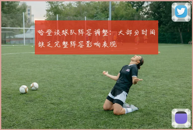 哈登谈球队阵容调整：大部分时间缺乏完整阵容影响表现