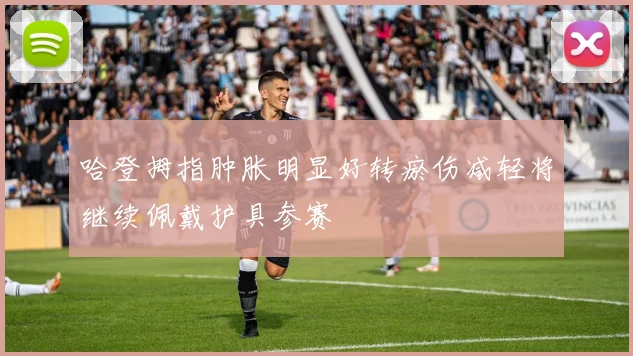 哈登拇指肿胀明显好转瘀伤减轻将继续佩戴护具参赛