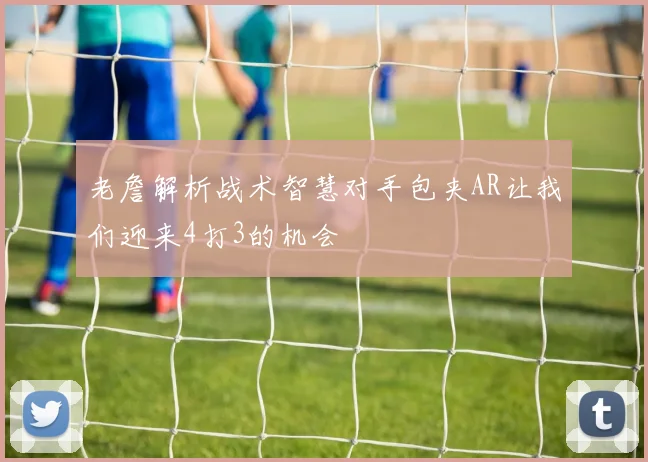 老詹解析战术智慧对手包夹AR让我们迎来4打3的机会