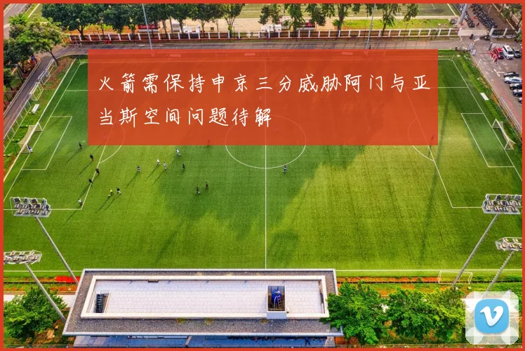 火箭需保持申京三分威胁阿门与亚当斯空间问题待解