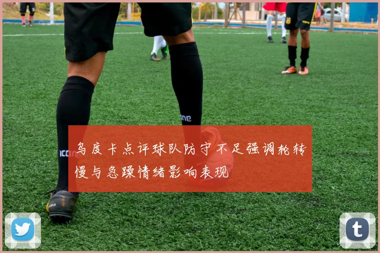 乌度卡点评球队防守不足强调轮转慢与急躁情绪影响表现