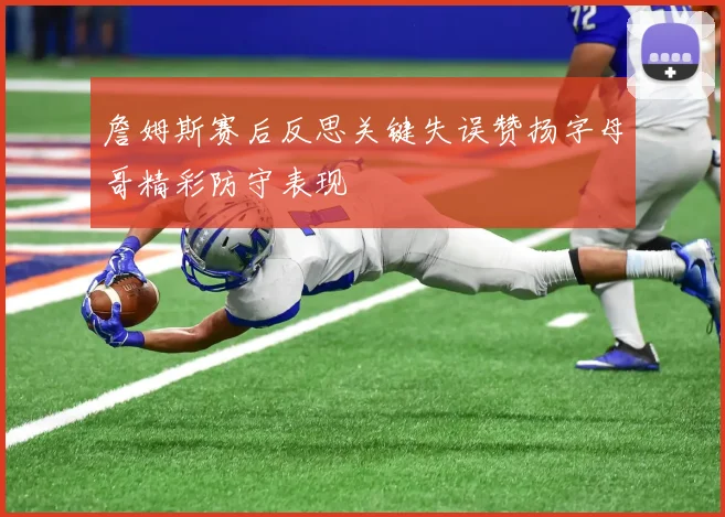 詹姆斯赛后反思关键失误赞扬字母哥精彩防守表现
