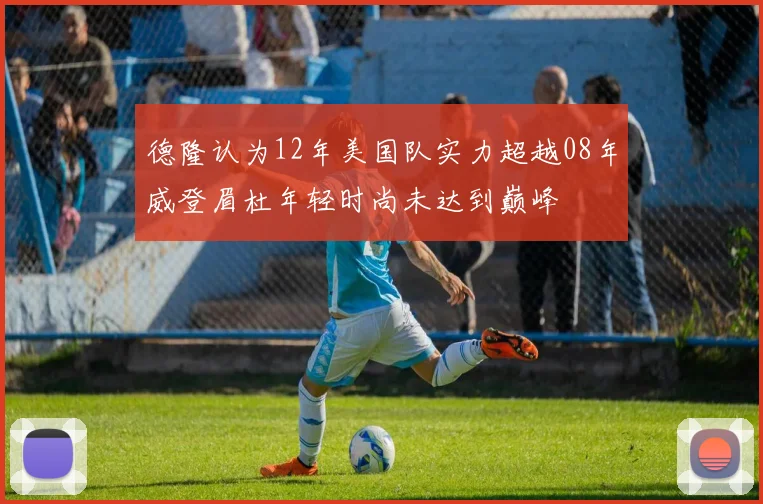 德隆认为12年美国队实力超越08年威登眉杜年轻时尚未达到巅峰