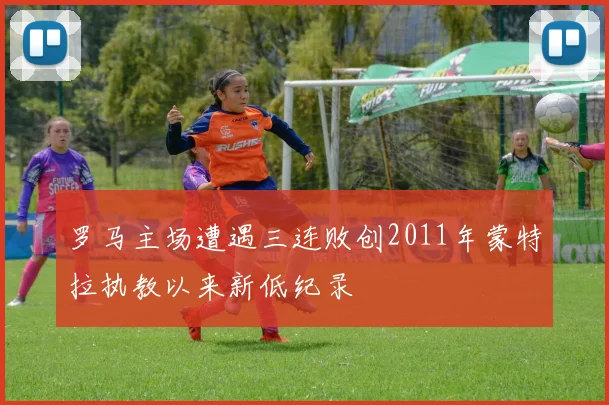 罗马主场遭遇三连败创2011年蒙特拉执教以来新低纪录