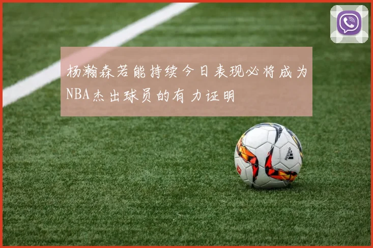 杨瀚森若能持续今日表现必将成为NBA杰出球员的有力证明