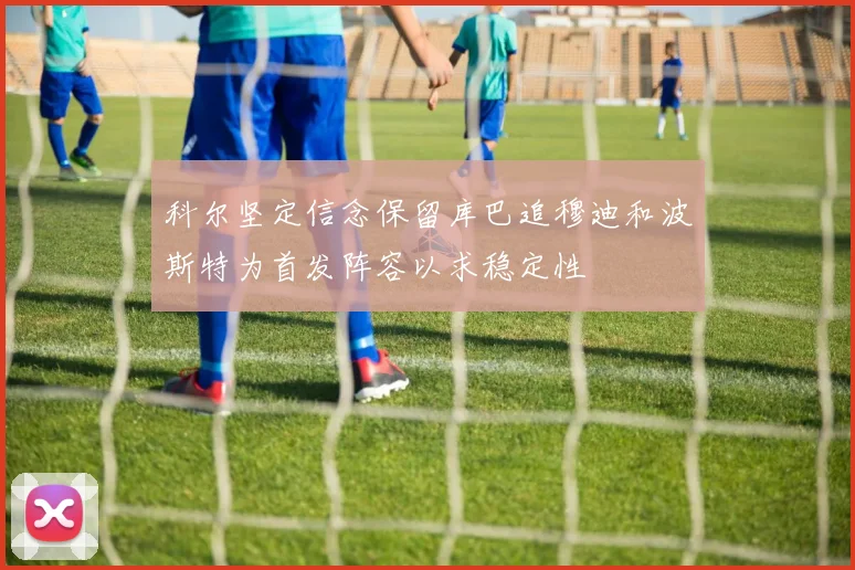 科尔坚定信念保留库巴追穆迪和波斯特为首发阵容以求稳定性