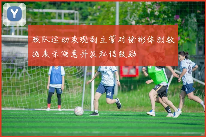 狼队运动表现副主管对徐彬体测数据表示满意并发私信鼓励