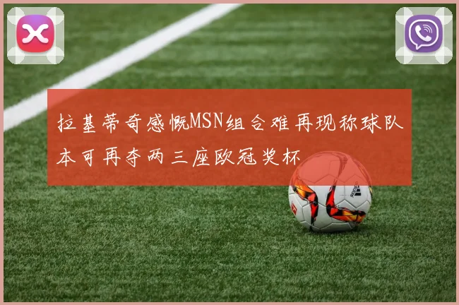 拉基蒂奇感慨MSN组合难再现称球队本可再夺两三座欧冠奖杯