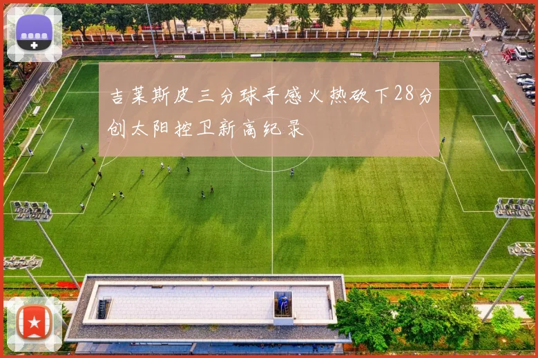 吉莱斯皮三分球手感火热砍下28分创太阳控卫新高纪录