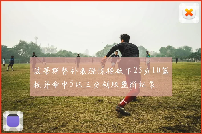 波蒂斯替补表现惊艳砍下25分10篮板并命中5记三分创联盟新纪录