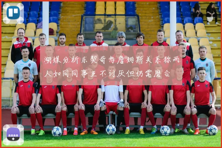 湖媒分析东契奇与詹姆斯关系称两人如同同事互不讨厌但仍需磨合