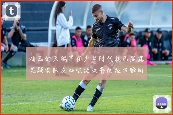 梅西的天赋早在少年时代就已显露无疑前队友回忆诺坎普的经典瞬间